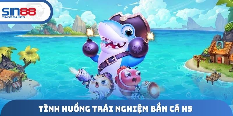 Tình huống trải nghiệm bắn cá H5